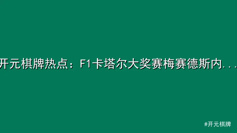 开元棋牌 - 开元棋牌热点：F1卡塔尔大奖赛梅赛德斯内斗引热议 配图1